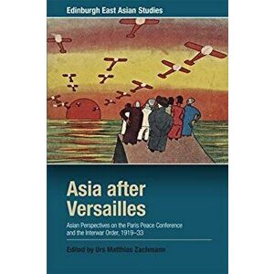 Asia After Versailles. Asian Perspectives on the Paris Peace Conference and the Interwar Order, 1919-33, Paperback - Urs Matthias Zachmann imagine