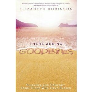 There Are No Goodbyes. Guidance and Comfort From Those Who Have Passed, Paperback - Elizabeth Robinson imagine