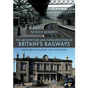 Architecture and Infrastructure of Britain's Railways: Northern England and Scotland, Paperback - Patrick Bennett imagine