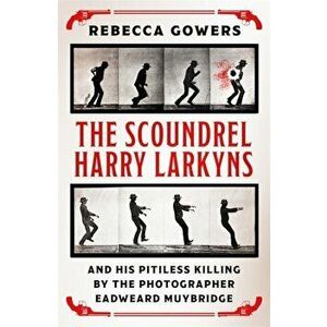 Scoundrel Harry Larkyns and his Pitiless Killing by the Photographer Eadweard Muybridge, Hardback - Rebecca Gowers imagine