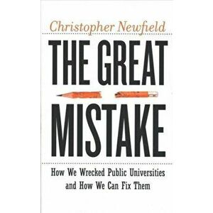 Great Mistake. How We Wrecked Public Universities and How We Can Fix Them, Paperback - Christopher Newfield imagine