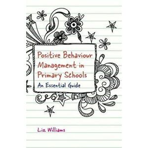 Positive Behaviour Management in Primary Schools. An Essential Guide, Paperback - Liz Williams imagine