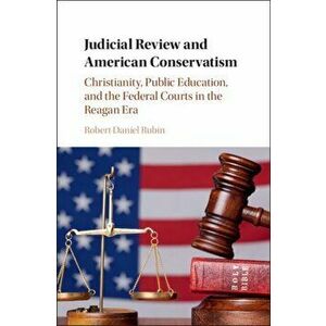 Judicial Review and American Conservatism. Christianity, Public Education, and the Federal Courts in the Reagan Era, Hardback - Robert Daniel Rubin imagine
