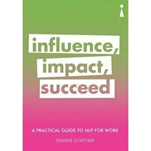 Practical Guide to NLP for Work. Influence, Impact, Succeed, Paperback - Dianne Lowther imagine