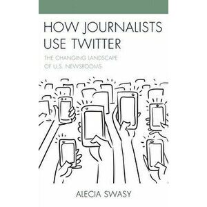 How Journalists Use Twitter. The Changing Landscape of U.S. Newsrooms, Hardback - Alecia Swasy imagine
