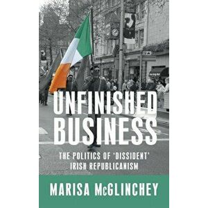 Unfinished Business. The Politics of 'Dissident' Irish Republicanism, Hardback - Marisa McGlinchey imagine