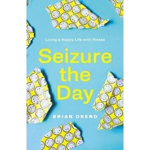 Seizure the Day. Living a Happy Life With Illness, Paperback - Brian Orend imagine