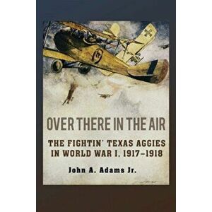 Over There in the Air. The Fightin' Texas Aggies in World War I, 1917-1918, Hardback - John A. Adams imagine