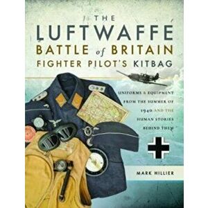 Luftwaffe Battle of Britain Fighter Pilots' Kitbag. An Ultimate Guide to Uniforms, Arms and Equipment from the Summer of 1940, Paperback - Mark Hillie imagine