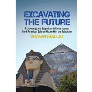 Excavating the Future. Archaeology and Geopolitics in Contemporary North American Science Fiction Film and Television, Hardback - Shawn Malley imagine