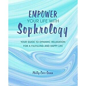 Empower Your Life with Sophrology. Quick and Simple Exercises to Reduce Stress, Boost Self-Esteem, and Help You Find Joy, Paperback - Philip Carr-Gomm imagine