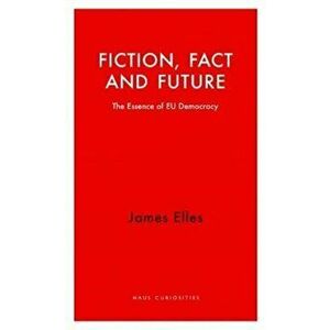 Fiction, Fact and Future. The Essence of EU Democracy, Paperback - James Elles imagine