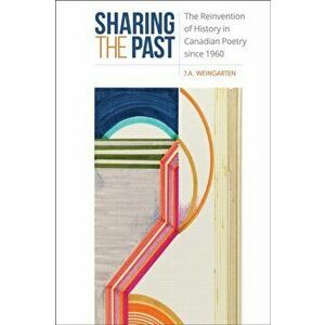 Sharing the Past. The Reinvention of History in Canadian Poetry since 1960, Hardback - J.A. Weingarten imagine