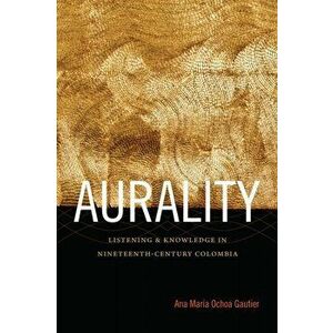 Aurality. Listening and Knowledge in Nineteenth-Century Colombia, Paperback - Ana Maria Ochoa Gautier imagine