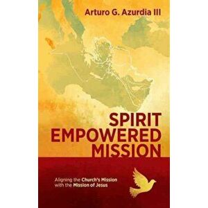 Spirit Empowered Mission. Aligning the Church?s Mission with the Mission of Jesus, Paperback - Arturo G. Azurdia III imagine