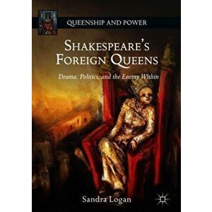 Shakespeare's Foreign Queens. Drama, Politics, and the Enemy Within, Hardback - Sandra Logan imagine