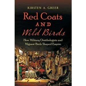 Red Coats and Wild Birds. How Military Ornithologists and Migrant Birds Shaped Empire, Paperback - Kirsten A. Greer imagine