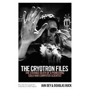 Cryotron Files. The strange death of a pioneering Cold War computer scientist, Paperback - Iain Dey imagine