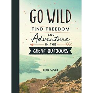 Go Wild. Find Freedom and Adventure in the Great Outdoors, Hardback - Chris Naylor imagine