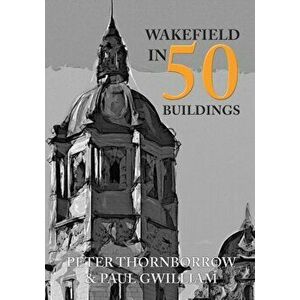 Wakefield in 50 Buildings, Paperback - Paul Gwilliam imagine