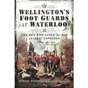 Wellington's Foot Guards at Waterloo. The Men Who Saved The Day Against Napoleon, Hardback - Ron McGuigan imagine