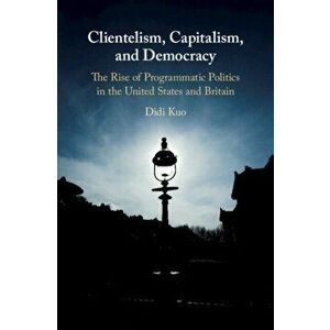 Clientelism, Capitalism, and Democracy. The Rise of Programmatic Politics in the United States and Britain, Hardback - Didi Kuo imagine