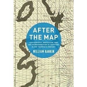 After the Map. Cartography, Navigation, and the Transformation of Territory in the Twentieth Century, Paperback - William Rankin imagine