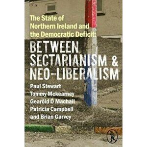 State of Northern Ireland and the Democratic Deficit: Between Sectarianism and Neo-Liberalism, Paperback - Brian Garvey imagine