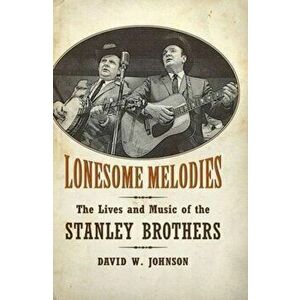Lonesome Melodies. The Lives and Music of the Stanley Brothers, Hardback - David W. Johnson imagine