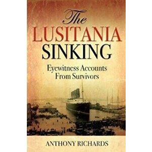 Lusitania Sinking. Eyewitness Accounts from Survivors, Hardback - Anthony Richards imagine