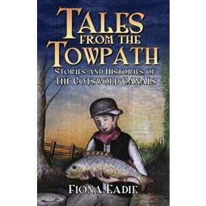 Tales from the Towpath. Stories and Histories of the Cotswold Canals, Paperback - Fiona Eadie imagine