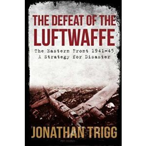 Defeat of the Luftwaffe. The Eastern Front 1941-45, A Strategy for Disaster, Paperback - Jonathan Trigg imagine