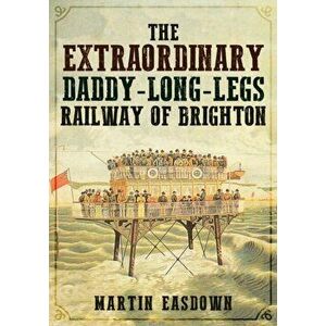 Extraordinary Daddy-Long-Legs Railway of Brighton, Paperback - Martin Easdown imagine