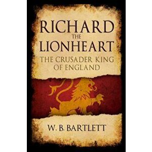 Richard the Lionheart. The Crusader King of England, Paperback - W. B. Bartlett imagine