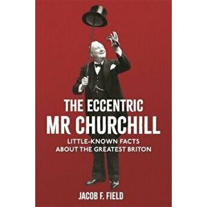 Eccentric Mr Churchill. Little-Known Facts About the Greatest Briton, Hardback - Jacob F. Field imagine