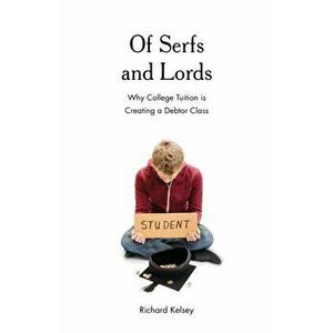 Of Serfs and Lords. Why College Tuition is Creating a Debtor Class, Paperback - Richard Kelsey imagine