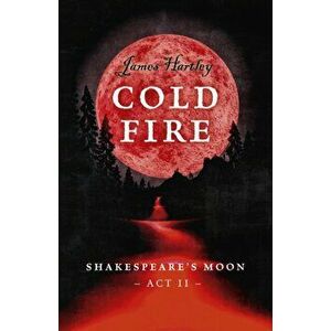 Cold Fire. Shakespeare's Moon, Act II, Paperback - James Hartley imagine