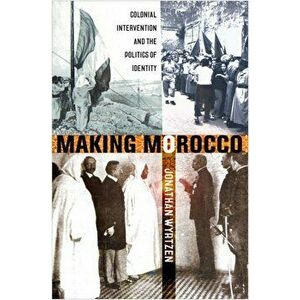 Making Morocco. Colonial Intervention and the Politics of Identity, Paperback - Jonathan Wyrtzen imagine