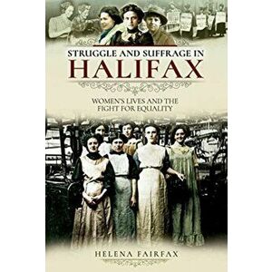Struggle and Suffrage in Halifax. Women's Lives and the Fight for Equality, Paperback - Helena Fairfax imagine