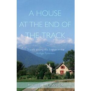 House at the End of the Track. Travels among the English in the Ariege Pyrenees, Paperback - Michelle Lawson imagine