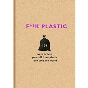 F**k Plastic. 101 ways to free yourself from plastic and save the world, Hardback - The F Team imagine