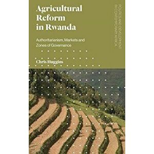Agricultural Reform in Rwanda. Authoritarianism, Markets and Zones of Governance, Paperback - Chris Huggins imagine