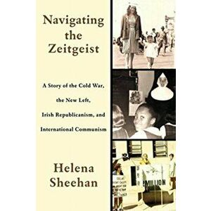 Navigating the Zeitgeist. A Story of the Cold War, the New Left, Irish Republicanism, and International Communism, Hardback - Helena Sheehan imagine