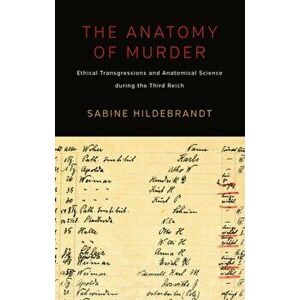 Anatomy of Murder. Ethical Transgressions and Anatomical Science during the Third Reich, Paperback - Sabine Hildebrandt imagine