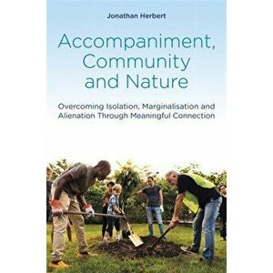 Accompaniment, Community and Nature. Overcoming Isolation, Marginalisation and Alienation Through Meaningful Connection, Paperback - Jonathan Herbert imagine