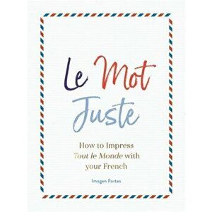 Le Mot Juste. How to Impress Tout le Monde with Your French, Hardback - Imogen Fortes imagine