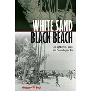White Sand Black Beach. Covil Rights, Public Space, and Miami's Virginia Key, Hardback - Gregory W. Bush imagine