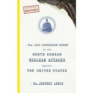 2020 Commission Report on the North Korean Nuclear Attacks Against The United States, Paperback - Dr Jeffrey Lewis imagine