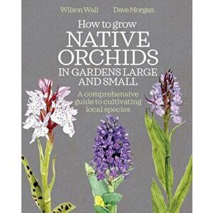 How to Grow Native Orchids in Gardens Large and Small. The Comprehensive Guide to Cultivating Local Species, Hardback - Dave Morgan imagine