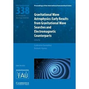 Gravitational Wave Astrophysics (IAU S338). Early Results from Gravitational Wave Searches and Electromagnetic Counterparts, Hardback - *** imagine